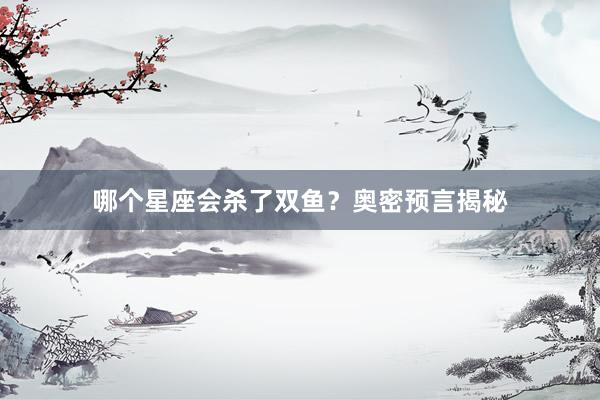 哪个星座会杀了双鱼？奥密预言揭秘