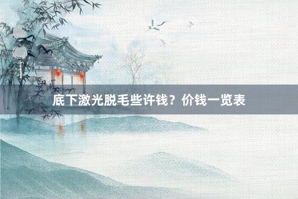 底下激光脱毛些许钱？价钱一览表