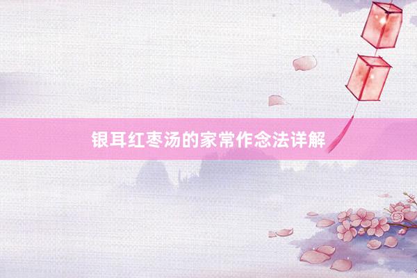 银耳红枣汤的家常作念法详解