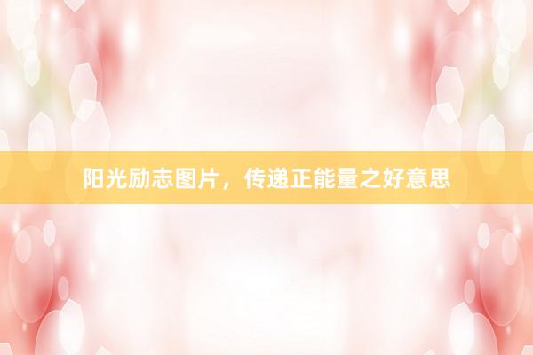 阳光励志图片，传递正能量之好意思