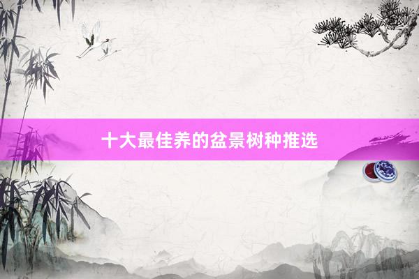 十大最佳养的盆景树种推选