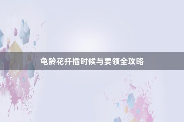 龟龄花扦插时候与要领全攻略