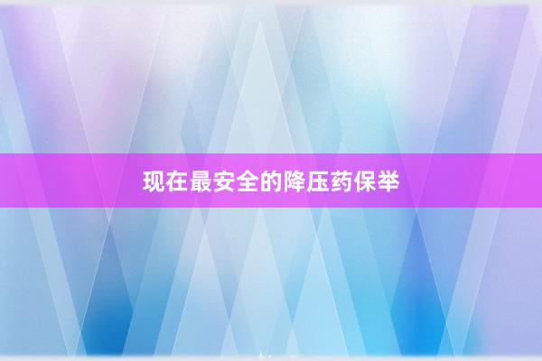 现在最安全的降压药保举