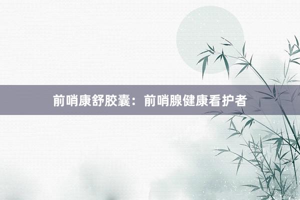 前哨康舒胶囊：前哨腺健康看护者