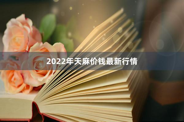 2022年天麻价钱最新行情