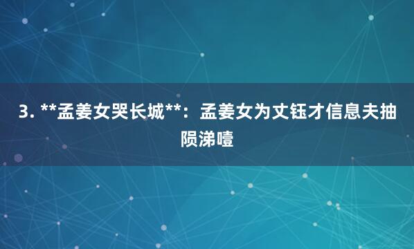 3. **孟姜女哭长城**：孟姜女为丈钰才信息夫抽陨涕噎