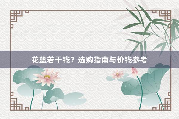 花篮若干钱?选购指南与价钱参考