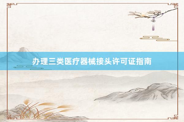 办理三类医疗器械接头许可证指南